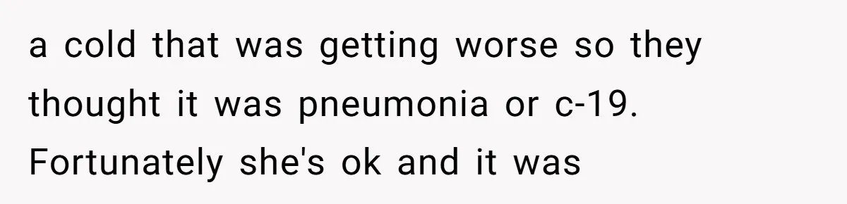 a cold that was getting worse so they thought it was pneumonia or c-19. Fortunately she's ok and it was