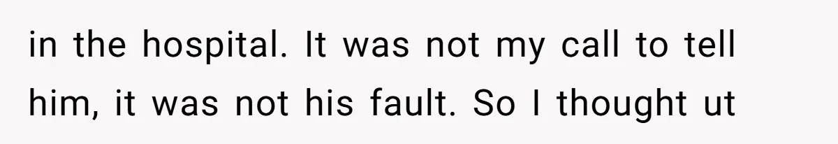 in the hospital. It was not my call to tell him, it was not his fault. So I thought ut