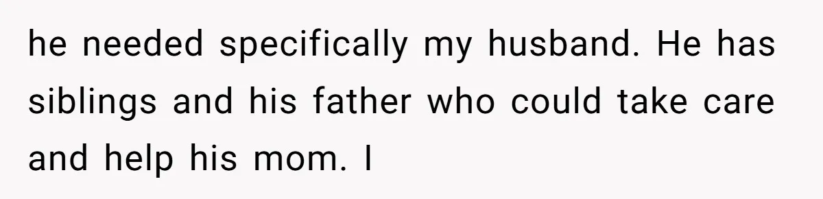 he needed specifically my husband. He has siblings and his father who could take care and help his mom. I
