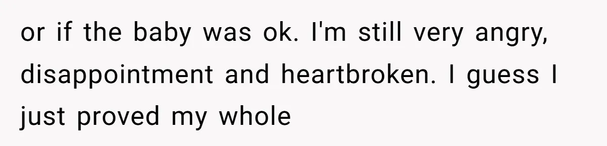 or if the baby was ok. I'm still very angry, disappointment and heartbroken. I guess I just proved my whole