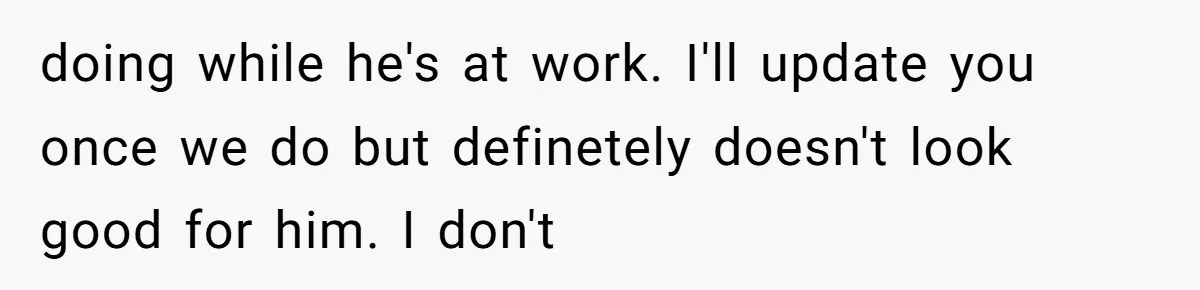 doing while he's at work. I'll update you once we do but definetely doesn't look good for him. I don't