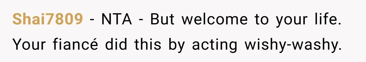 Shai7809 − NTA - But welcome to your life. Your fiancé did this by acting wishy-washy.