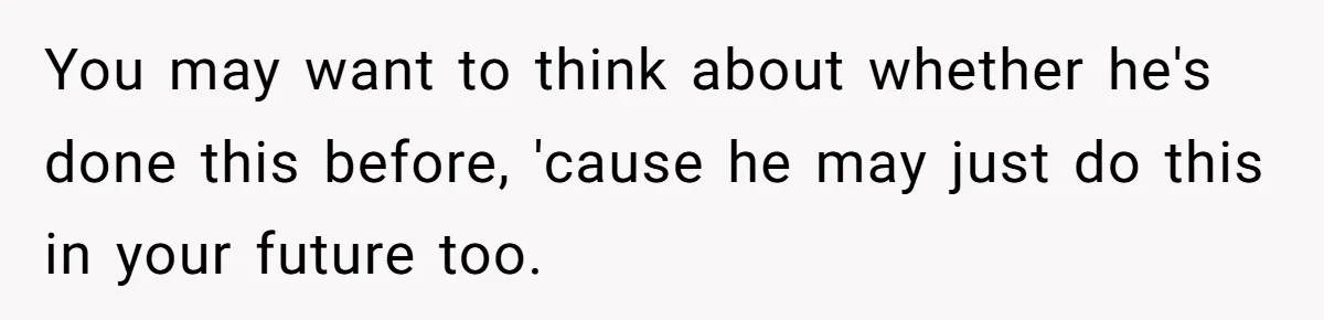 You may want to think about whether he's done this before, 'cause he may just do this in your future too.