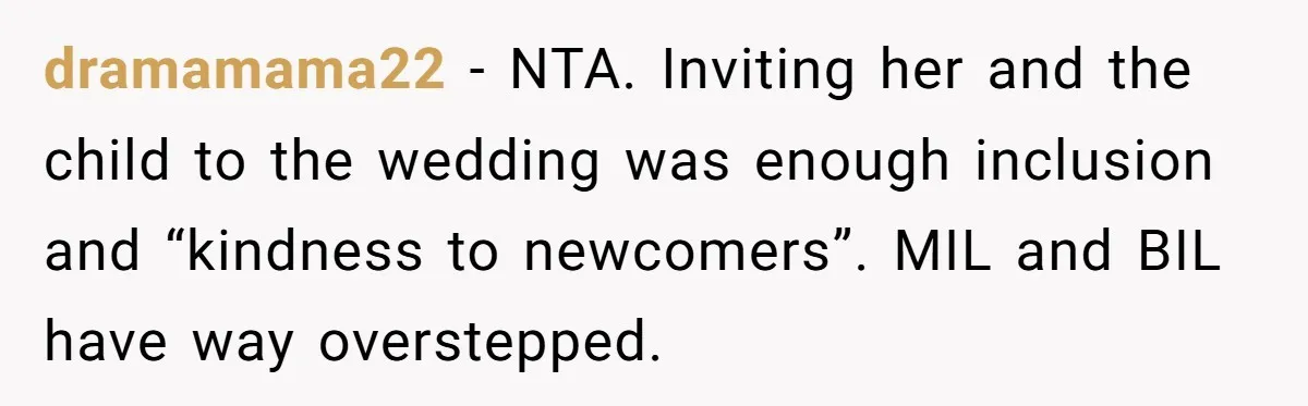 dramamama22 − NTA. Inviting her and the child to the wedding was enough inclusion and “kindness to newcomers”. MIL and BIL have way overstepped.