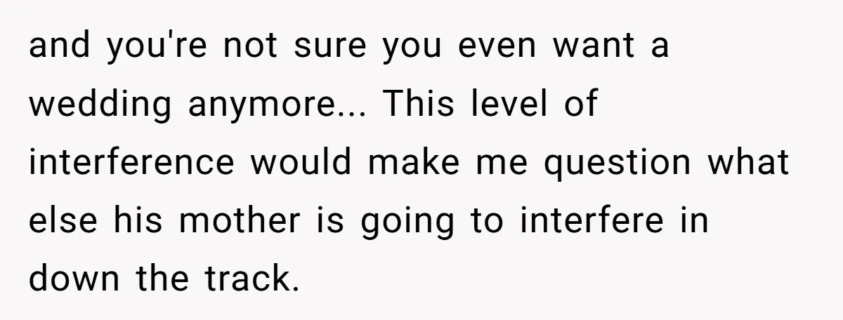 and you're not sure you even want a wedding anymore... This level of interference would make me question what else his mother is going to interfere in down the track.