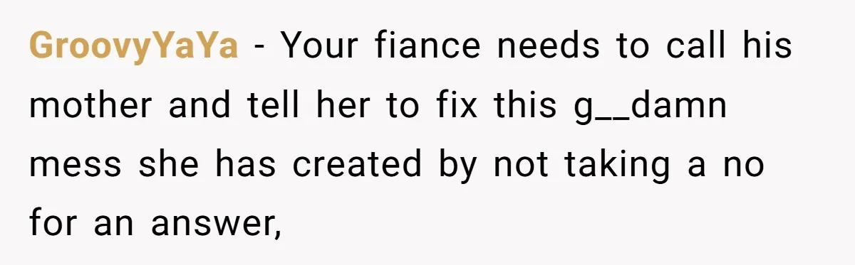 GroovyYaYa − Your fiance needs to call his mother and tell her to fix this g__damn mess she has created by not taking a no for an answer,