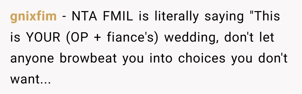 gnixfim − NTA FMIL is literally saying "This is YOUR (OP + fiance's) wedding, don't let anyone browbeat you into choices you don't want...