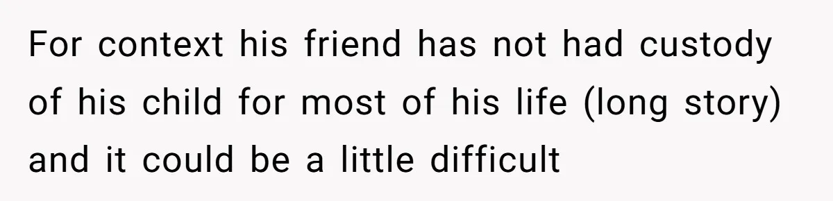 For context his friend has not had custody of his child for most of his life (long story) and it could be a little difficult
