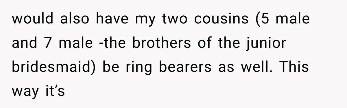 would also have my two cousins (5 male and 7 male -the brothers of the junior bridesmaid) be ring bearers as well. This way it’s
