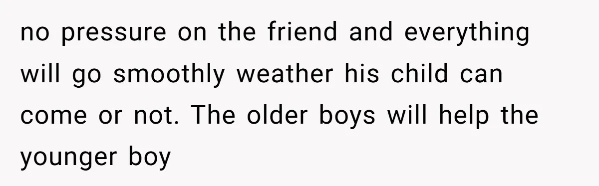 no pressure on the friend and everything will go smoothly weather his child can come or not. The older boys will help the younger boy