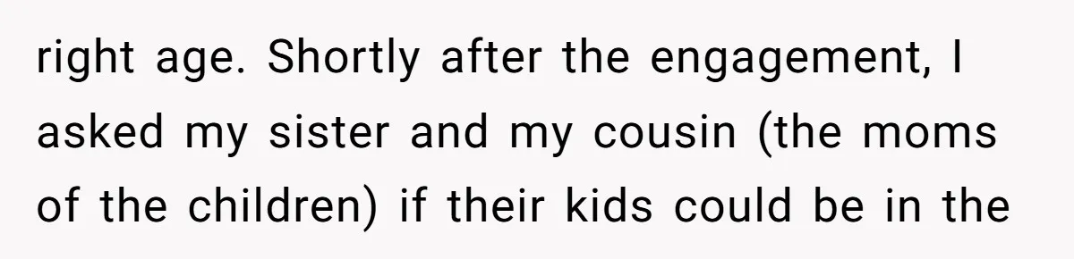 right age. Shortly after the engagement, I asked my sister and my cousin (the moms of the children) if their kids could be in the