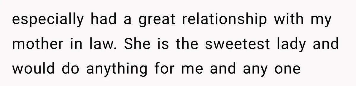 especially had a great relationship with my mother in law. She is the sweetest lady and would do anything for me and any one