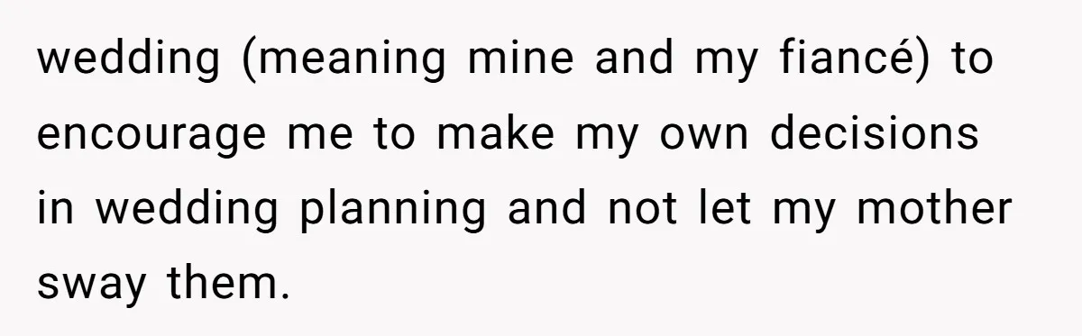 wedding (meaning mine and my fiancé) to encourage me to make my own decisions in wedding planning and not let my mother sway them.