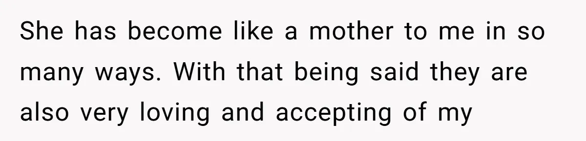 She has become like a mother to me in so many ways. With that being said they are also very loving and accepting of my