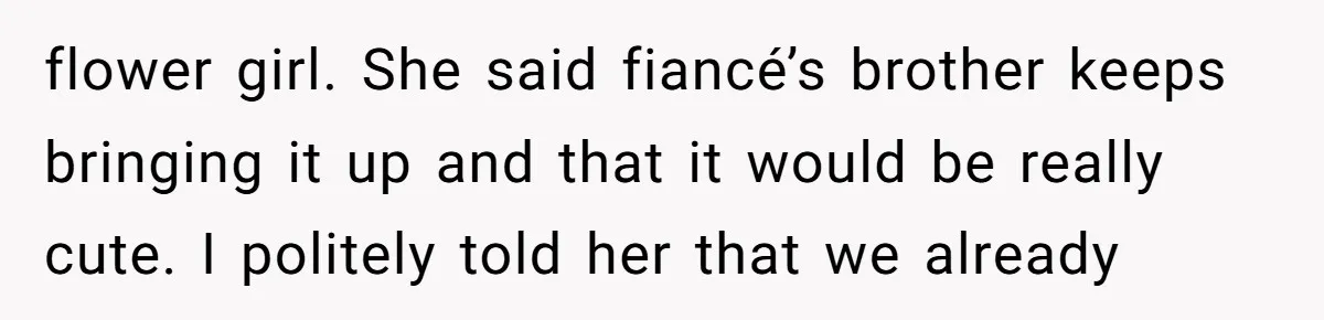 flower girl. She said fiancé’s brother keeps bringing it up and that it would be really cute. I politely told her that we already