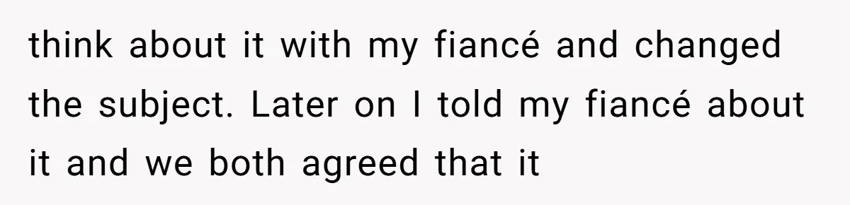 think about it with my fiancé and changed the subject. Later on I told my fiancé about it and we both agreed that it