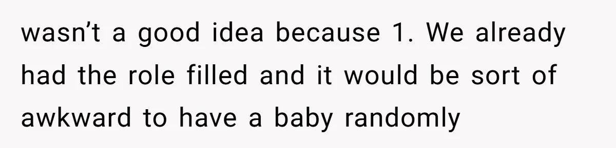 wasn’t a good idea because 1. We already had the role filled and it would be sort of awkward to have a baby randomly