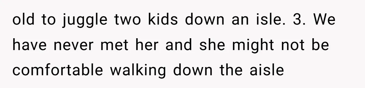 old to juggle two kids down an isle. 3. We have never met her and she might not be comfortable walking down the aisle