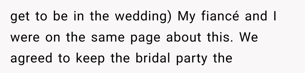 get to be in the wedding) My fiancé and I were on the same page about this. We agreed to keep the bridal party the