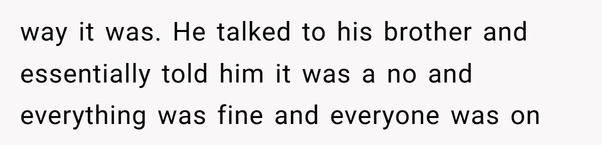 way it was. He talked to his brother and essentially told him it was a no and everything was fine and everyone was on