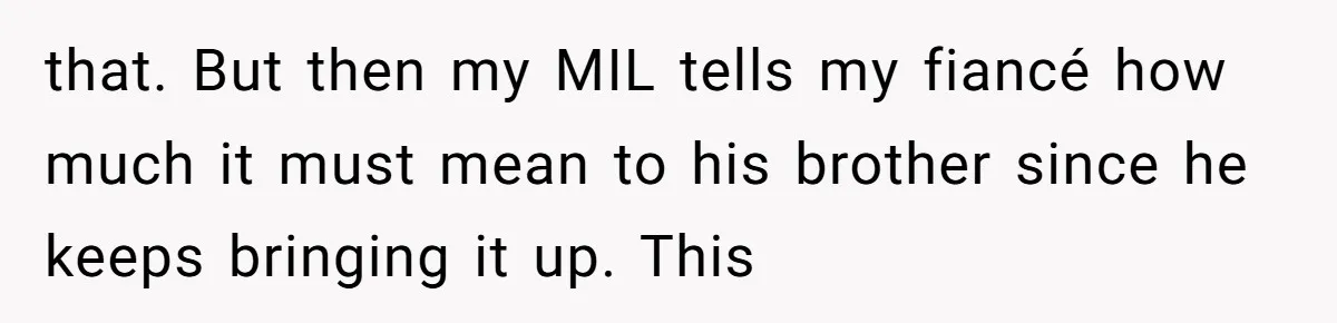 that. But then my MIL tells my fiancé how much it must mean to his brother since he keeps bringing it up. This