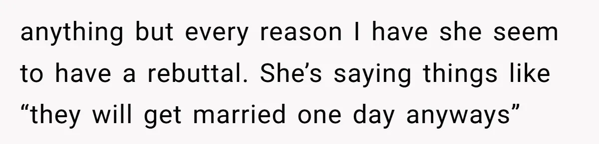anything but every reason I have she seem to have a rebuttal. She’s saying things like “they will get married one day anyways”