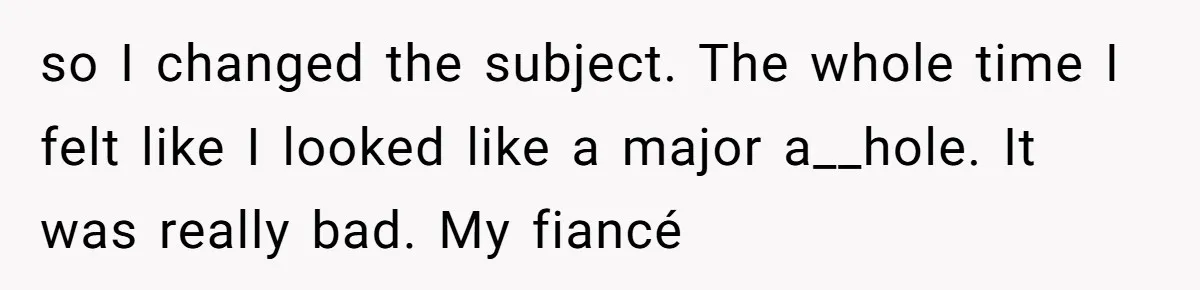so I changed the subject. The whole time I felt like I looked like a major a__hole. It was really bad. My fiancé