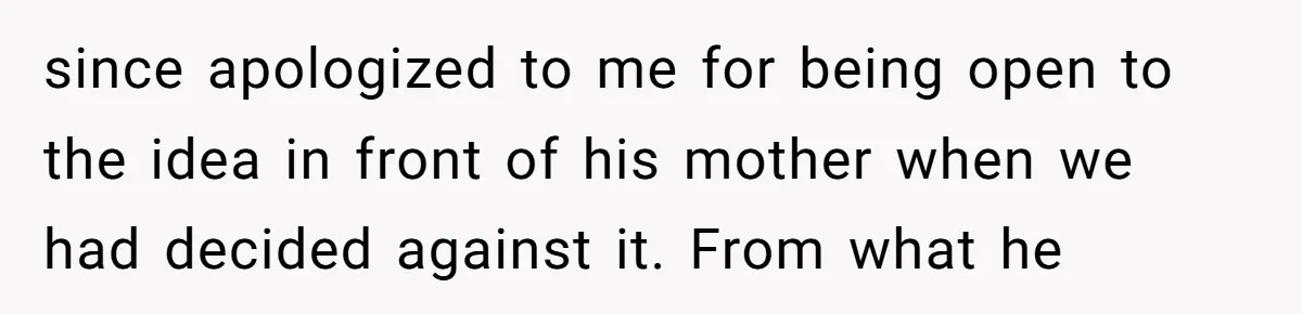 since apologized to me for being open to the idea in front of his mother when we had decided against it. From what he