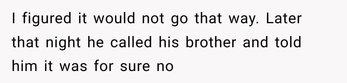 I figured it would not go that way. Later that night he called his brother and told him it was for sure no