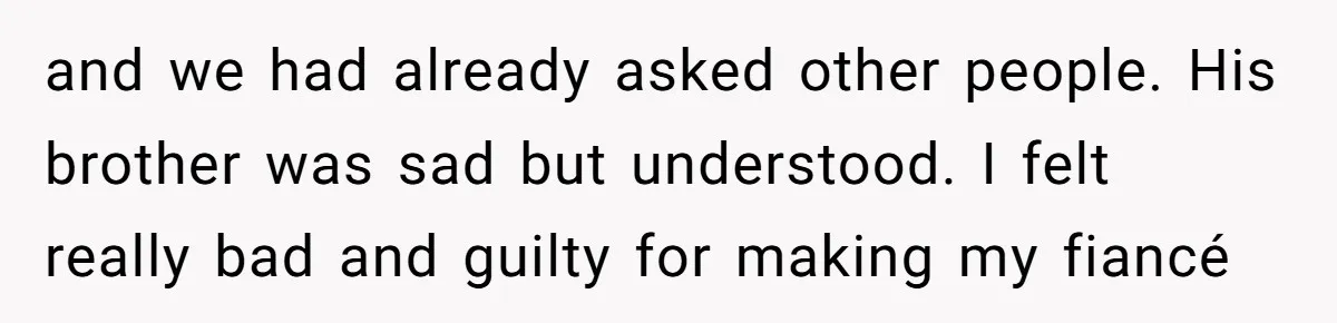 and we had already asked other people. His brother was sad but understood. I felt really bad and guilty for making my fiancé