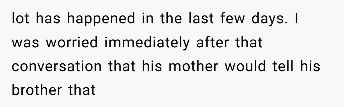 lot has happened in the last few days. I was worried immediately after that conversation that his mother would tell his brother that