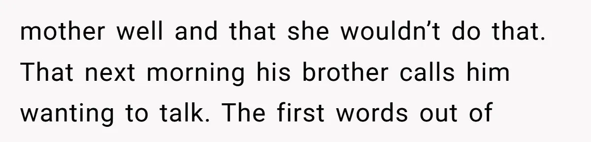 mother well and that she wouldn’t do that. That next morning his brother calls him wanting to talk. The first words out of
