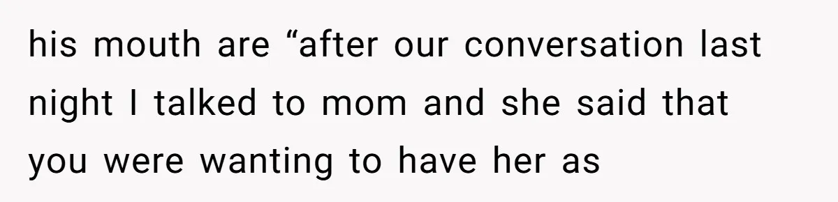 his mouth are “after our conversation last night I talked to mom and she said that you were wanting to have her as