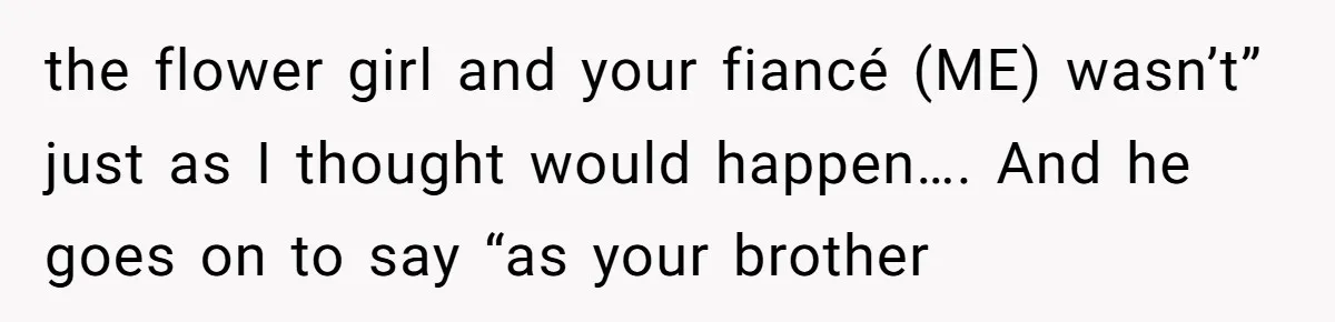 the flower girl and your fiancé (ME) wasn’t” just as I thought would happen…. And he goes on to say “as your brother