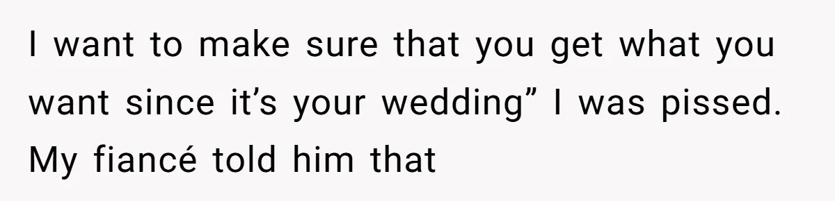 I want to make sure that you get what you want since it’s your wedding” I was pissed. My fiancé told him that