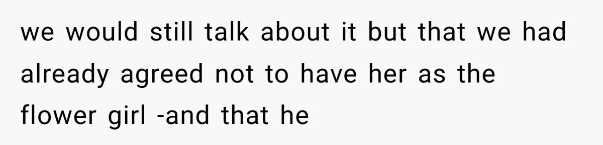 we would still talk about it but that we had already agreed not to have her as the flower girl -and that he