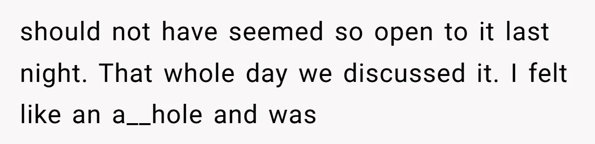 should not have seemed so open to it last night. That whole day we discussed it. I felt like an a__hole and was