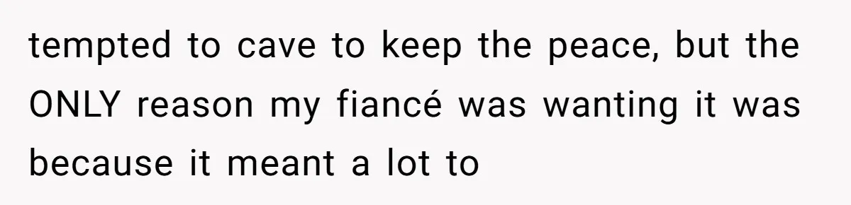 tempted to cave to keep the peace, but the ONLY reason my fiancé was wanting it was because it meant a lot to