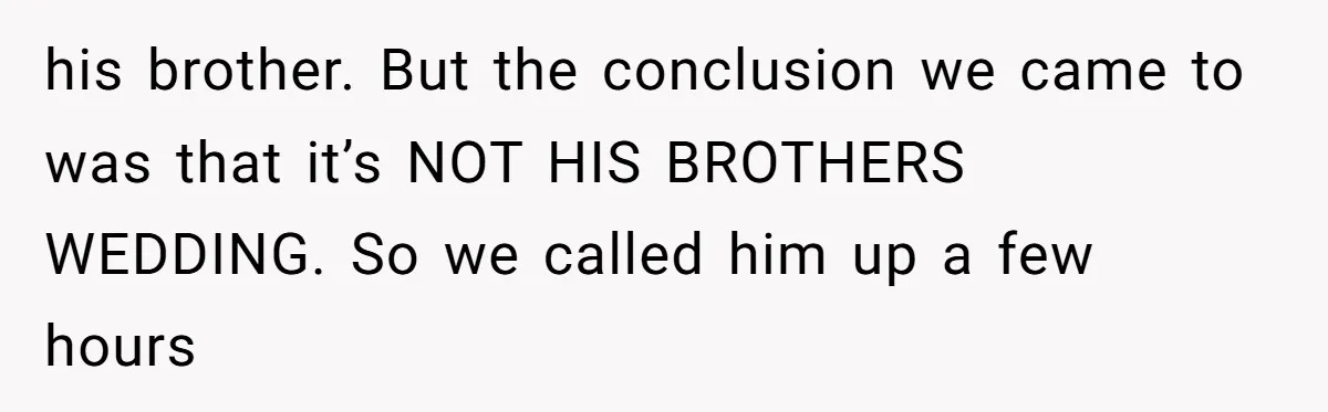 his brother. But the conclusion we came to was that it’s NOT HIS BROTHERS WEDDING. So we called him up a few hours