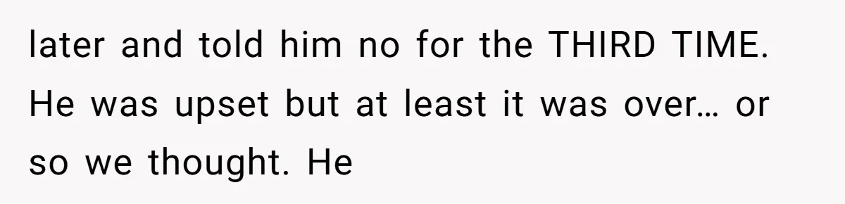 later and told him no for the THIRD TIME. He was upset but at least it was over… or so we thought. He