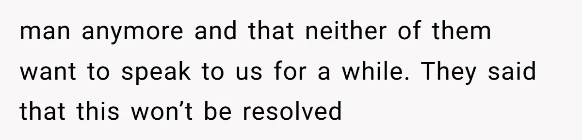 man anymore and that neither of them want to speak to us for a while. They said that this won’t be resolved