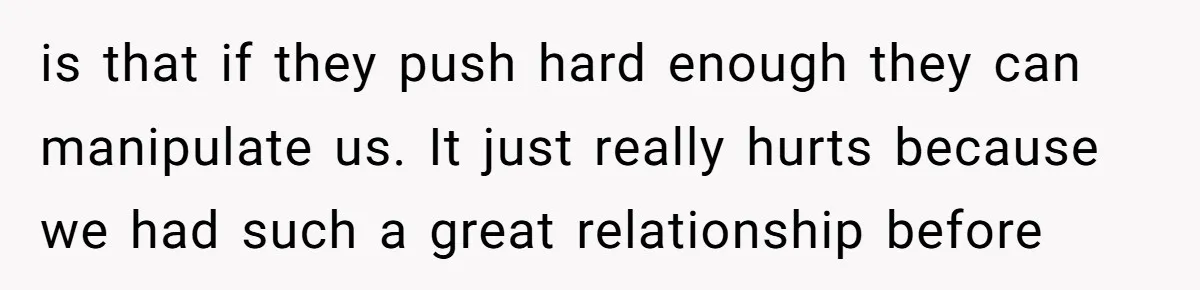 is that if they push hard enough they can manipulate us. It just really hurts because we had such a great relationship before