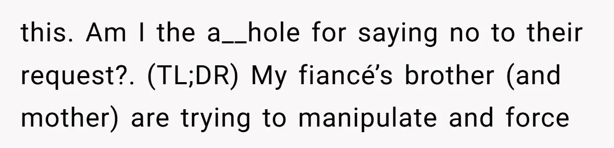 this. Am I the a__hole for saying no to their request?. (TL;DR) My fiancé’s brother (and mother) are trying to manipulate and force
