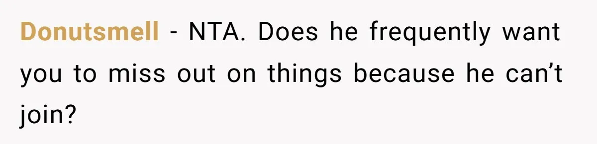 Donutsmell − NTA. Does he frequently want you to miss out on things because he can’t join?