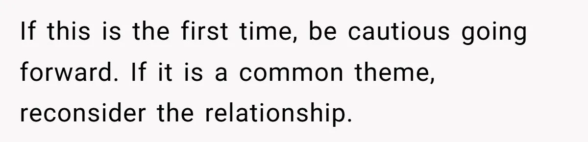 If this is the first time, be cautious going forward. If it is a common theme, reconsider the relationship.