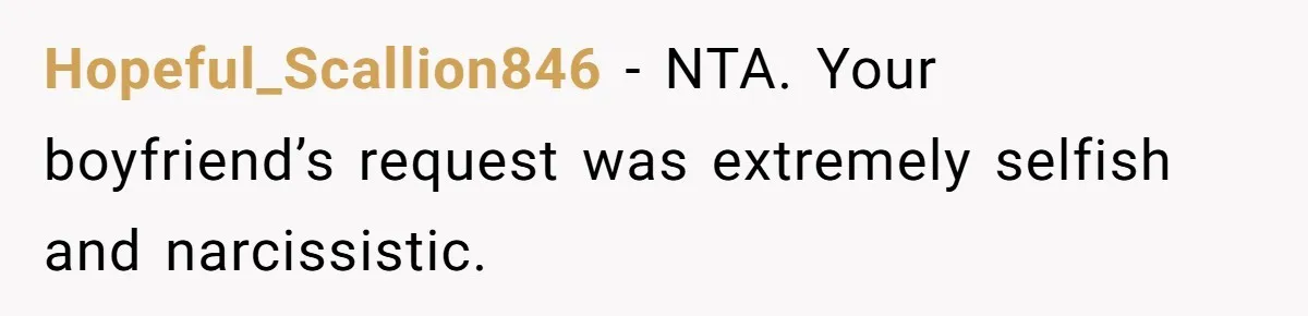 Hopeful_Scallion846 − NTA. Your boyfriend’s request was extremely selfish and narcissistic.