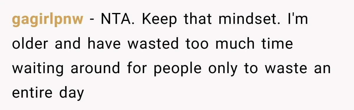 gagirlpnw − NTA. Keep that mindset. I'm older and have wasted too much time waiting around for people only to waste an entire day