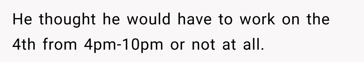 He thought he would have to work on the 4th from 4pm-10pm or not at all.