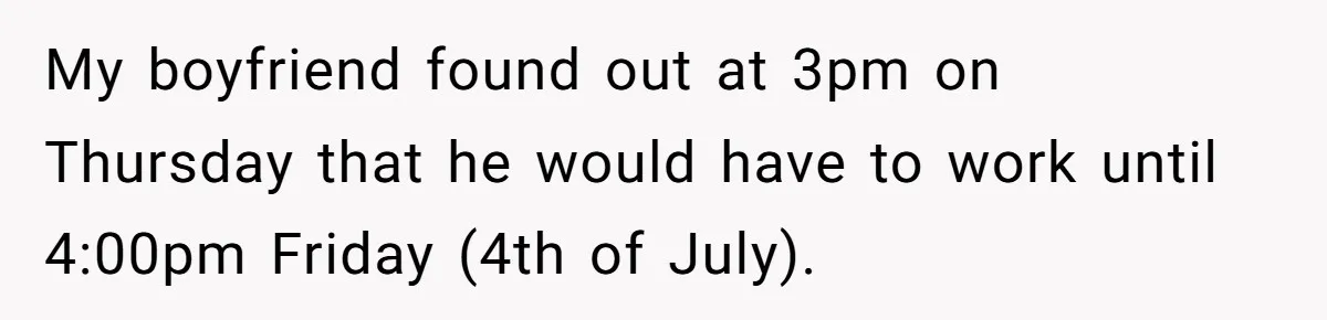 My boyfriend found out at 3pm on Thursday that he would have to work until 4:00pm Friday (4th of July).