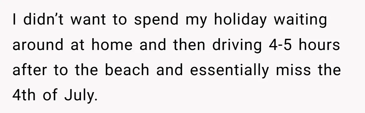I didn’t want to spend my holiday waiting around at home and then driving 4-5 hours after to the beach and essentially miss the 4th of July.